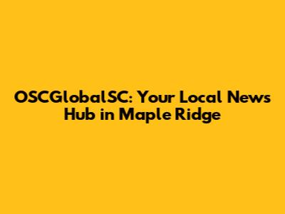 OSCGlobalSC: Your Local News Hub in Maple Ridge