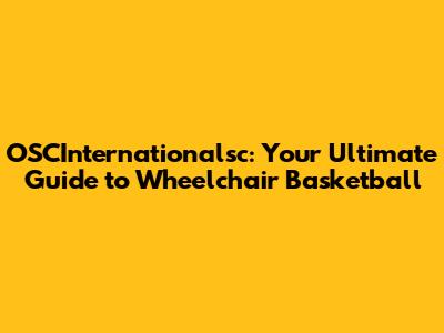 OSCInternationalsc: Your Ultimate Guide to Wheelchair Basketball