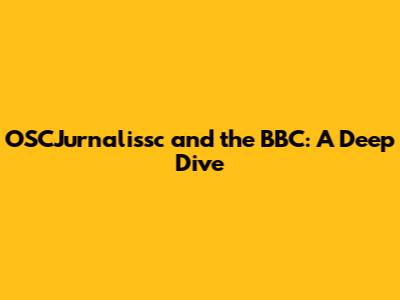 OSCJurnalissc and the BBC: A Deep Dive