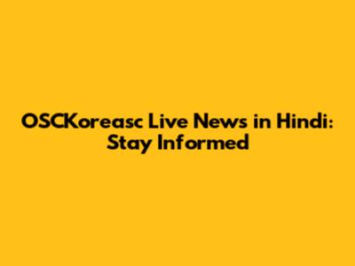 OSCKoreasc Live News in Hindi: Stay Informed