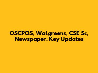OSCPOS, Walgreens, CSE Sc, Newspaper: Key Updates
