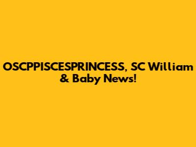 OSCPPISCESPRINCESS, SC William & Baby News!