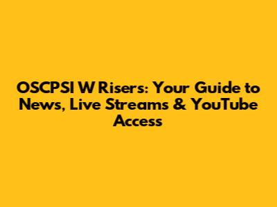 OSCPSI W Risers: Your Guide to News, Live Streams & YouTube Access