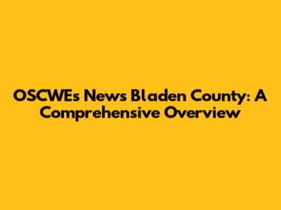 OSCWE's News Bladen County: A Comprehensive Overview