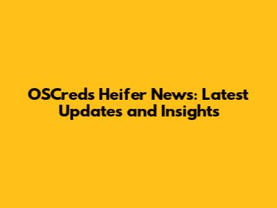 OSCreds Heifer News: Latest Updates and Insights