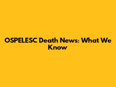 OSPELESC Death News: What We Know