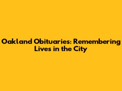 Oakland Obituaries: Remembering Lives in the City