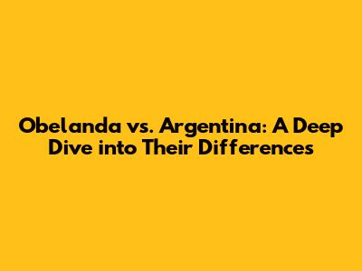 Obelanda vs. Argentina: A Deep Dive into Their Differences
