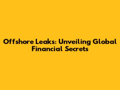 Offshore Leaks: Unveiling Global Financial Secrets