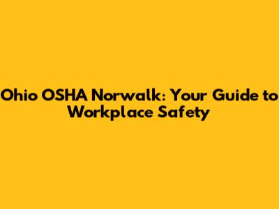Ohio OSHA Norwalk: Your Guide to Workplace Safety