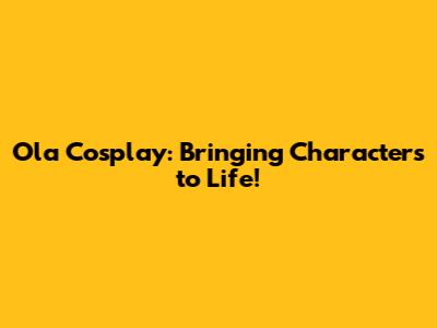 Ola Cosplay: Bringing Characters to Life!