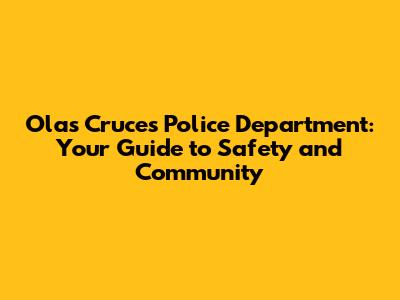 Olas Cruces Police Department: Your Guide to Safety and Community