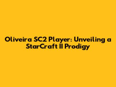 Oliveira SC2 Player: Unveiling a StarCraft II Prodigy