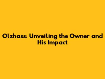 Olzhass: Unveiling the Owner and His Impact