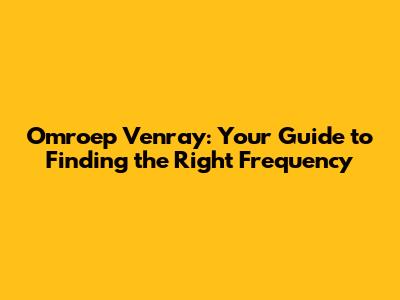 Omroep Venray: Your Guide to Finding the Right Frequency
