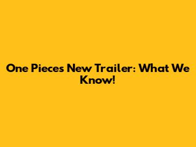 One Piece's New Trailer: What We Know!