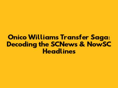 Onico Williams' Transfer Saga: Decoding the SCNews & NowSC Headlines