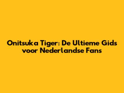 Onitsuka Tiger: De Ultieme Gids voor Nederlandse Fans