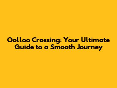 Oolloo Crossing: Your Ultimate Guide to a Smooth Journey