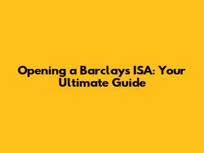 Opening a Barclays ISA: Your Ultimate Guide