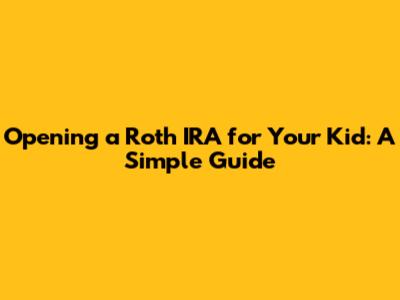 Opening a Roth IRA for Your Kid: A Simple Guide