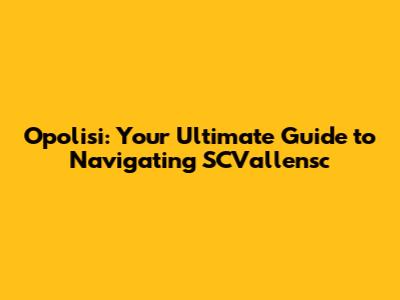 Opolisi: Your Ultimate Guide to Navigating SCVallensc