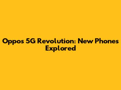 Oppo's 5G Revolution: New Phones Explored