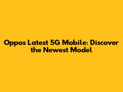 Oppo's Latest 5G Mobile: Discover the Newest Model