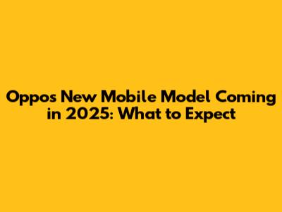 Oppo's New Mobile Model Coming in 2025: What to Expect