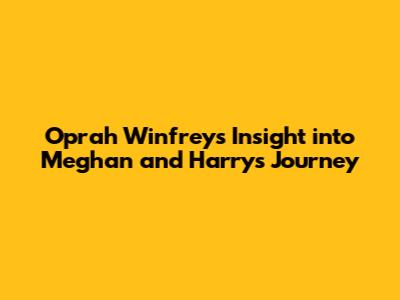 Oprah Winfrey's Insight into Meghan and Harry's Journey