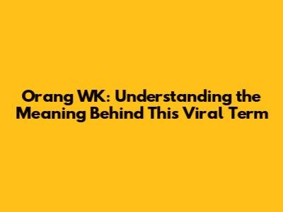 Orang WK: Understanding the Meaning Behind This Viral Term