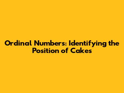 Ordinal Numbers: Identifying the Position of Cakes