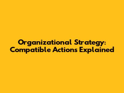 Organizational Strategy: Compatible Actions Explained
