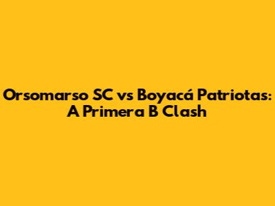 Orsomarso SC vs Boyacá Patriotas: A Primera B Clash