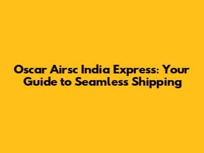 Oscar Airsc India Express: Your Guide to Seamless Shipping