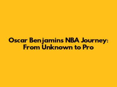 Oscar Benjamin's NBA Journey: From Unknown to Pro