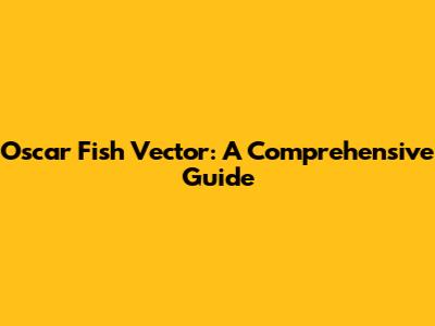 Oscar Fish Vector: A Comprehensive Guide