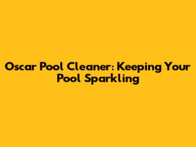 Oscar Pool Cleaner: Keeping Your Pool Sparkling