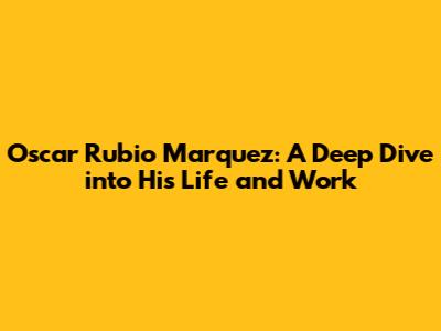 Oscar Rubio Marquez: A Deep Dive into His Life and Work