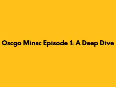 Oscgo Minsc Episode 1: A Deep Dive