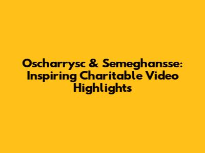 Oscharrysc & Semeghan'sse: Inspiring Charitable Video Highlights