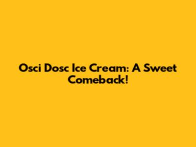 Osci Dosc Ice Cream: A Sweet Comeback!