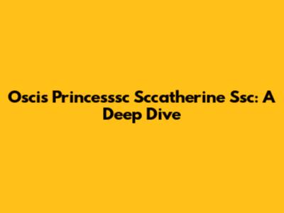 Oscis Princesssc Sccatherine Ssc: A Deep Dive