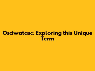 Osciwatasc: Exploring this Unique Term