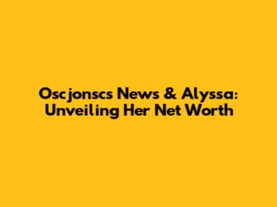 Oscjonsc's News & Alyssa: Unveiling Her Net Worth