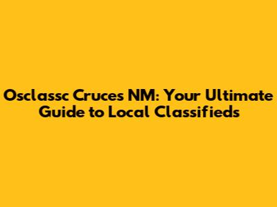 Osclassc Cruces NM: Your Ultimate Guide to Local Classifieds