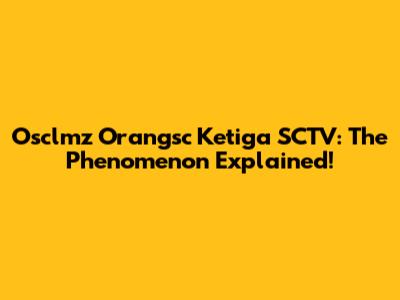 Osclmz Orangsc Ketiga SCTV: The Phenomenon Explained!