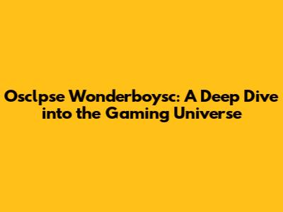 Osclpse Wonderboysc: A Deep Dive into the Gaming Universe