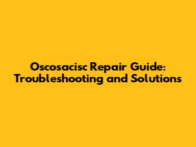 Oscosacisc Repair Guide: Troubleshooting and Solutions