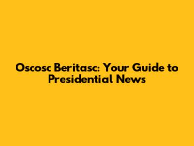 Oscosc Beritasc: Your Guide to Presidential News